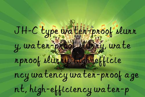 JH-C type water-proof slurry, water-proof slurry, waterproof slurry, high-efficiency waterproof slurry, high-efficiency water-proof agent, high-efficiency water-proof slurry