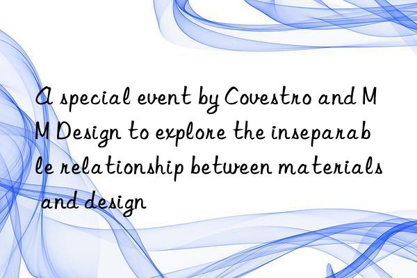 A special event by Covestro and MM Design to explore the inseparable relationship between materials and design