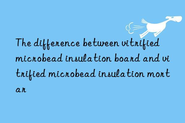 The difference between vitrified microbead insulation board and vitrified microbead insulation mortar