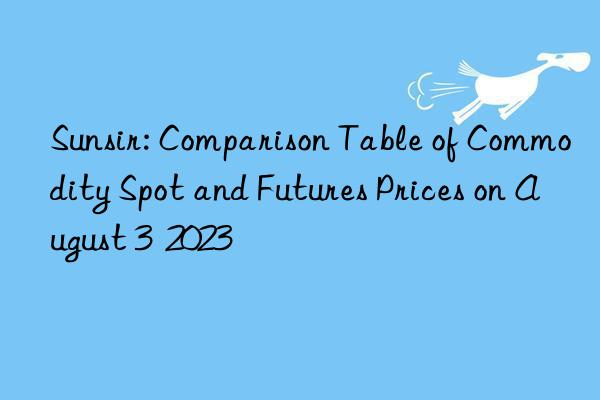 Sunsir: Comparison Table of Commodity Spot and Futures Prices on August 3  2023