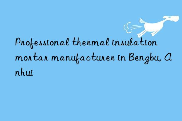 Professional thermal insulation mortar manufacturer in Bengbu, Anhui