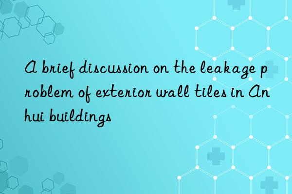 A brief discussion on the leakage problem of exterior wall tiles in Anhui buildings