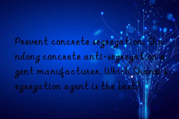 Prevent concrete segregation. Shandong concrete anti-segregation agent manufacturer. Which Shanxi segregation agent is the best?