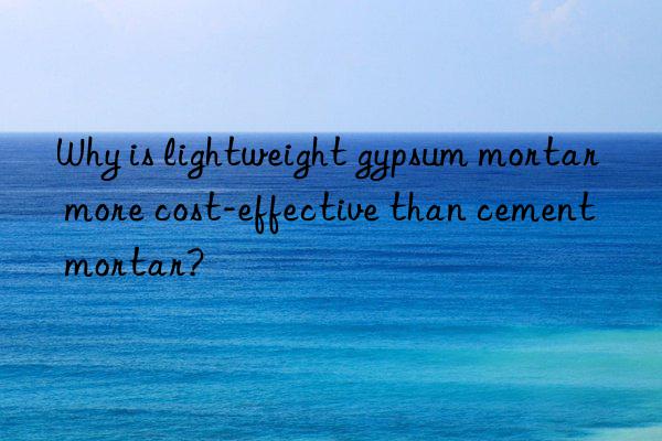 Why is lightweight gypsum mortar more cost-effective than cement mortar?