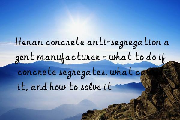 Henan concrete anti-segregation agent manufacturer - what to do if concrete segregates, what causes it, and how to solve it