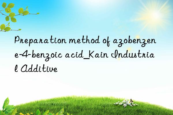 Preparation method of azobenzene-4-benzoic acid_Kain Industrial Additive