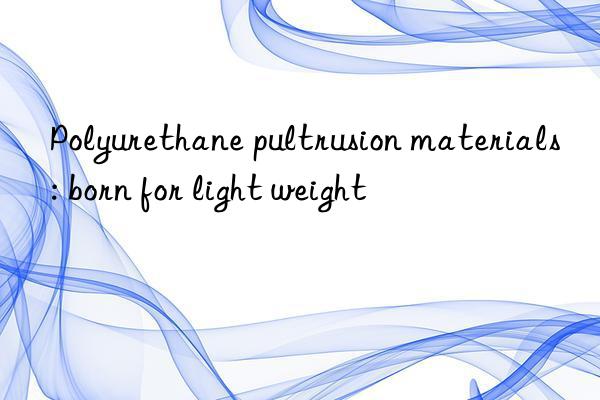 Polyurethane pultrusion materials: born for light weight