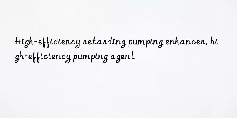 High-efficiency retarding pumping enhancer, high-efficiency pumping agent