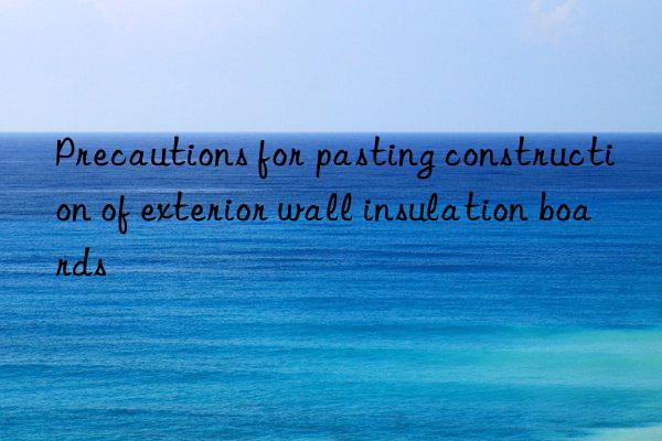 Precautions for pasting construction of exterior wall insulation boards