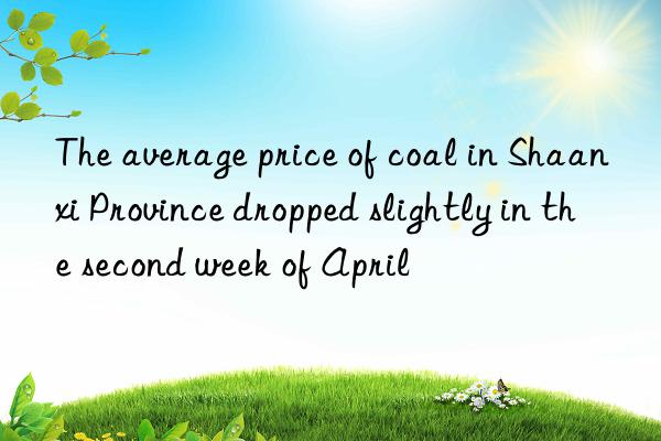 The average price of coal in Shaanxi Province dropped slightly in the second week of April