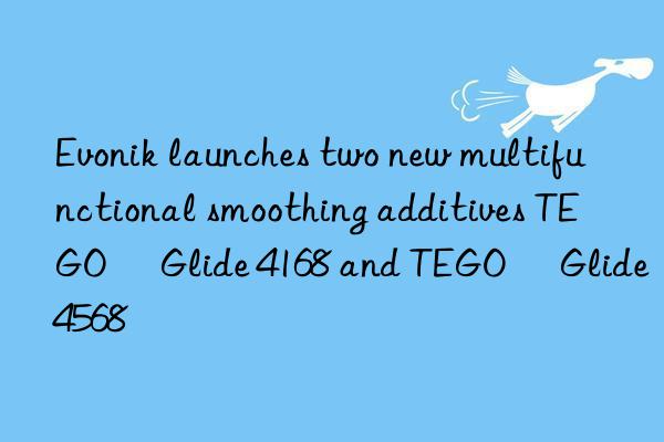 Evonik launches two new multifunctional smoothing additives TEGO® Glide 4168 and TEGO® Glide 4568