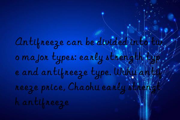 Antifreeze can be divided into two major types: early strength type and antifreeze type. Wuhu antifreeze price, Chaohu early strength antifreeze