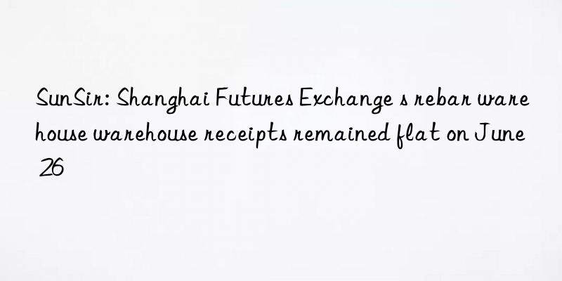 SunSir: Shanghai Futures Exchange s rebar warehouse warehouse receipts remained flat on June 26