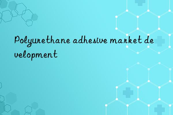 Polyurethane adhesive market development