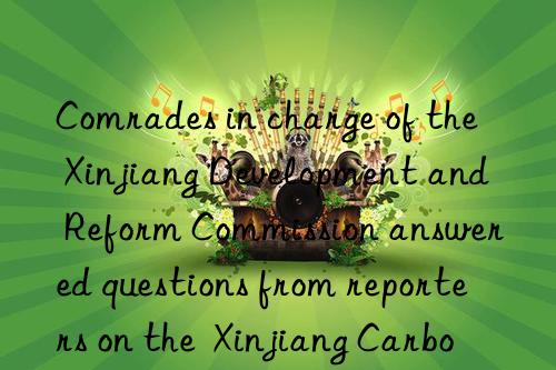 Comrades in charge of the Xinjiang Development and Reform Commission answered questions from reporters on the  Xinjiang Carbon Peak Implementation Plan