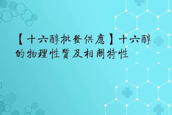 【十六醇批发供应】十六醇的物理性质及相关特性