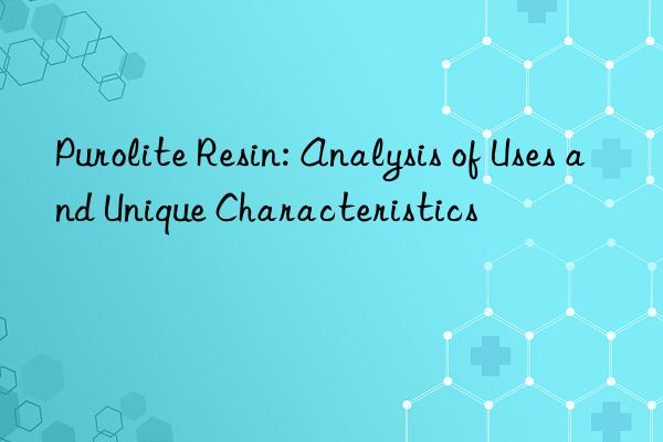 Purolite Resin: Analysis of Uses and Unique Characteristics