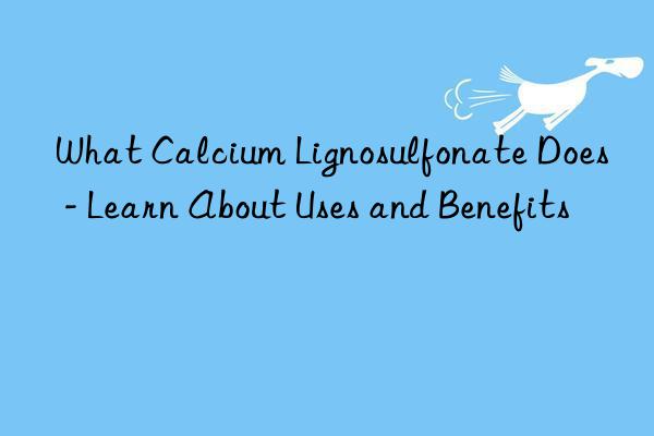 What Calcium Lignosulfonate Does - Learn About Uses and Benefits