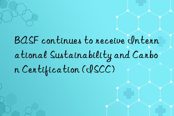 BASF continues to receive International Sustainability and Carbon Certification (ISCC)