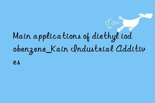 Main applications of diethyl iodobenzene_Kain Industrial Additives