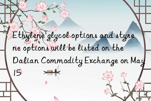 Ethylene glycol options and styrene options will be listed on the Dalian Commodity Exchange on May 15