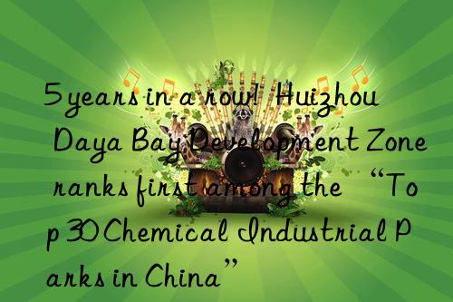 5 years in a row!  Huizhou Daya Bay Development Zone ranks first among the “Top 30 Chemical Industrial Parks in China”