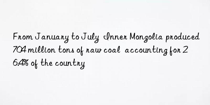 From January to July  Inner Mongolia produced 704 million tons of raw coal  accounting for 26.4% of the country