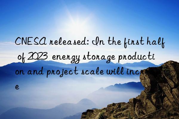 CNESA released: In the first half of 2023  energy storage production and project scale will increase