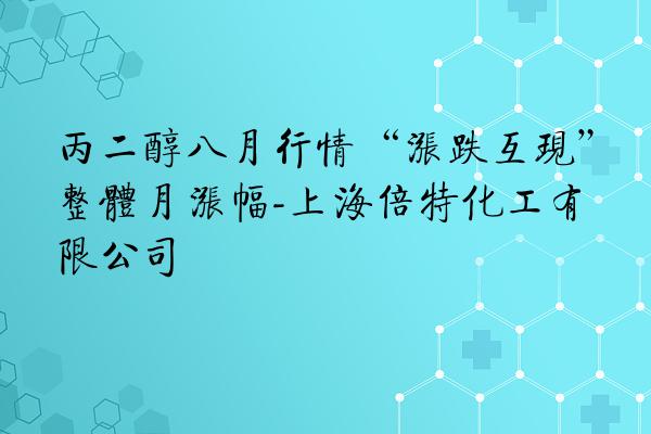 丙二醇八月行情“涨跌互现”整体月涨幅-上海倍特化工有限公司