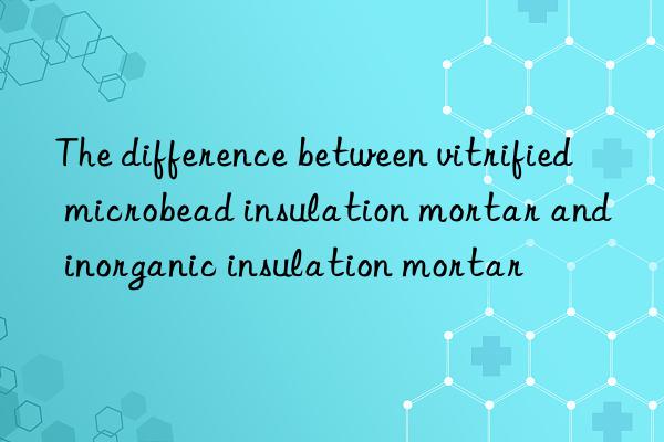 The difference between vitrified microbead insulation mortar and inorganic insulation mortar