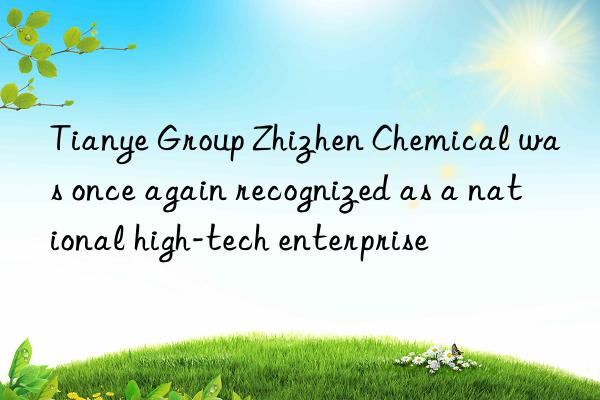 Tianye Group Zhizhen Chemical was once again recognized as a national high-tech enterprise