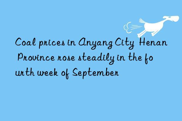 Coal prices in Anyang City  Henan Province rose steadily in the fourth week of September