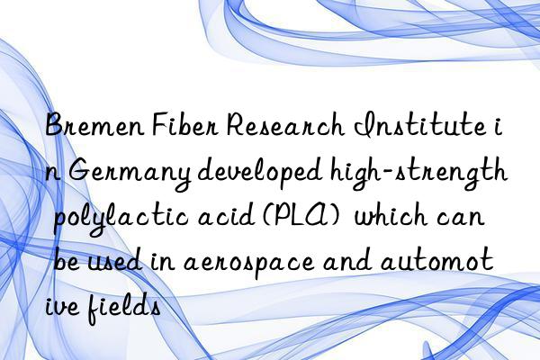 Bremen Fiber Research Institute in Germany developed high-strength polylactic acid (PLA)  which can be used in aerospace and automotive fields