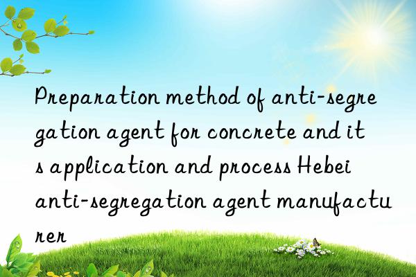 Preparation method of anti-segregation agent for concrete and its application and process Hebei anti-segregation agent manufacturer