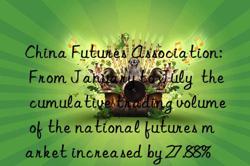 China Futures Association: From January to July  the cumulative trading volume of the national futures market increased by 27.88% year-on-year