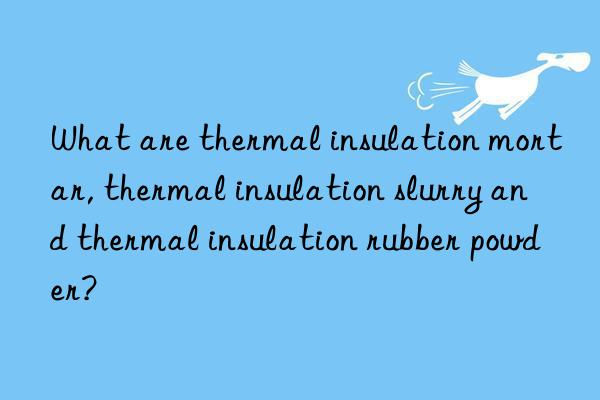 What are thermal insulation mortar, thermal insulation slurry and thermal insulation rubber powder?