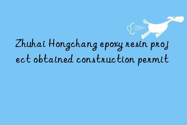 Zhuhai Hongchang epoxy resin project obtained construction permit