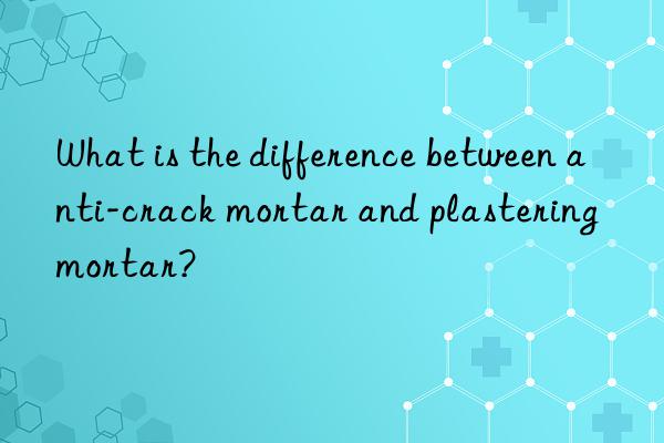 What is the difference between anti-crack mortar and plastering mortar?