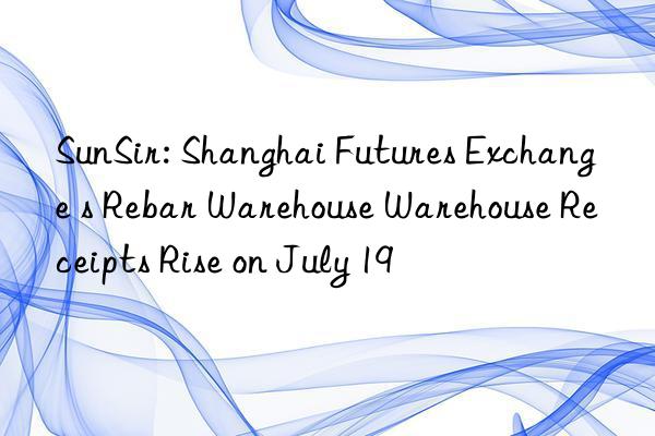 SunSir: Shanghai Futures Exchange s Rebar Warehouse Warehouse Receipts Rise on July 19