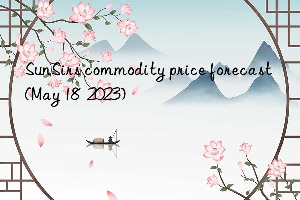 SunSirs commodity price forecast (May 18  2023)