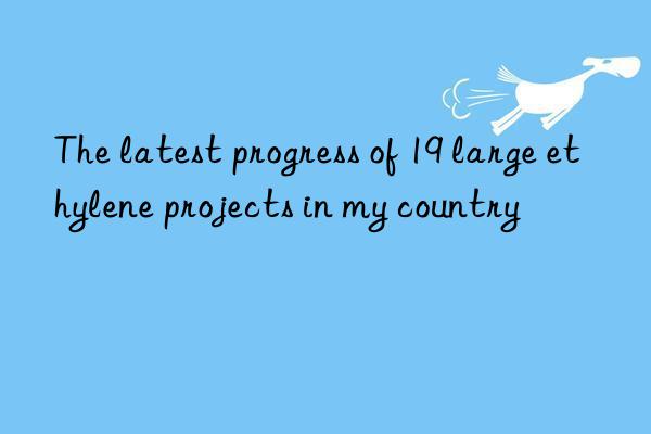 The latest progress of 19 large ethylene projects in my country