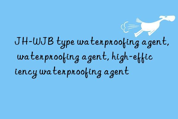 JH-WJB type waterproofing agent, waterproofing agent, high-efficiency waterproofing agent