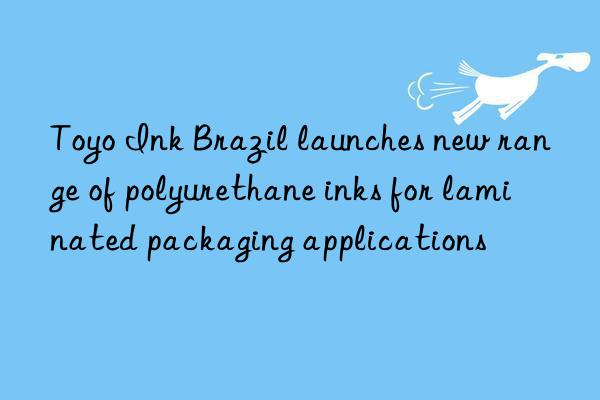 Toyo Ink Brazil launches new range of polyurethane inks for laminated packaging applications