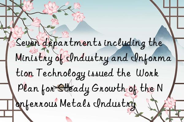 Seven departments including the Ministry of Industry and Information Technology issued the  Work Plan for Steady Growth of the Nonferrous Metals Industry