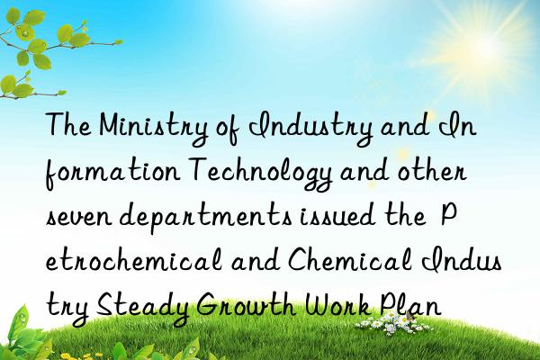 The Ministry of Industry and Information Technology and other seven departments issued the  Petrochemical and Chemical Industry Steady Growth Work Plan