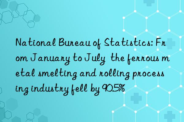 National Bureau of Statistics: From January to July  the ferrous metal smelting and rolling processing industry fell by 90.5%