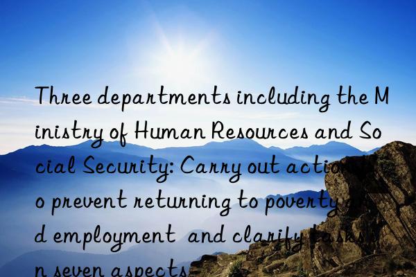 Three departments including the Ministry of Human Resources and Social Security: Carry out action to prevent returning to poverty and employment  and clarify tasks in seven aspects