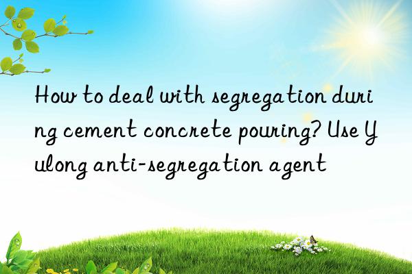 How to deal with segregation during cement concrete pouring? Use Yulong anti-segregation agent