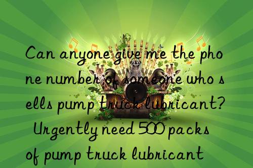 Can anyone give me the phone number of someone who sells pump truck lubricant?  Urgently need 500 packs of pump truck lubricant