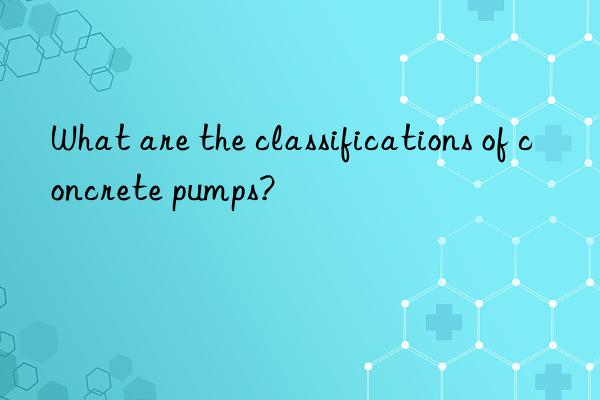 What are the classifications of concrete pumps?